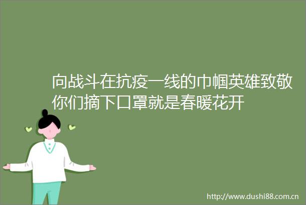 向战斗在抗疫一线的巾帼英雄致敬你们摘下口罩就是春暖花开