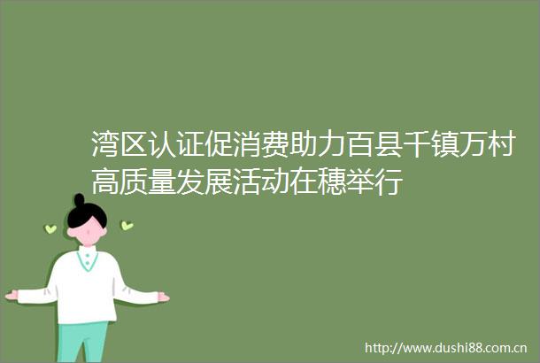湾区认证促消费助力百县千镇万村高质量发展活动在穗举行