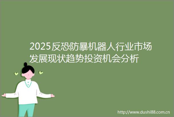 2025反恐防暴机器人行业市场发展现状趋势投资机会分析