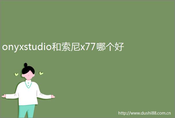 onyxstudio和索尼x77哪个好