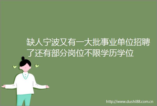 缺人宁波又有一大批事业单位招聘了还有部分岗位不限学历学位
