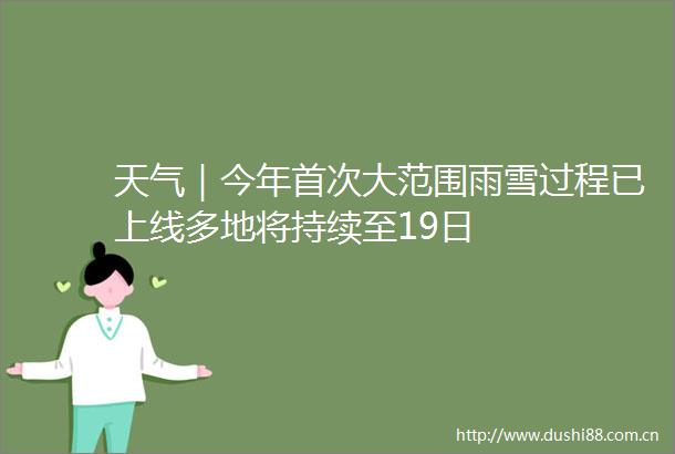 天气｜今年首次大范围雨雪过程已上线多地将持续至19日