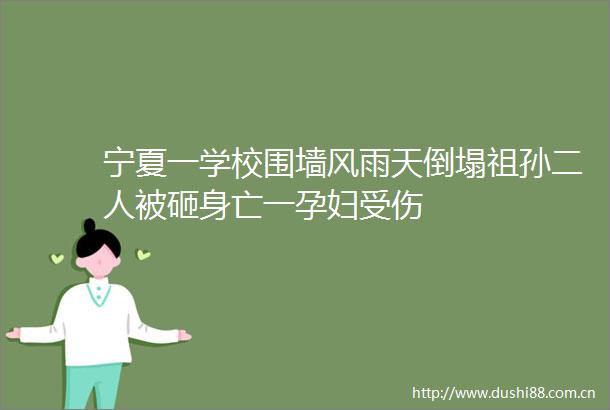 宁夏一学校围墙风雨天倒塌祖孙二人被砸身亡一孕妇受伤