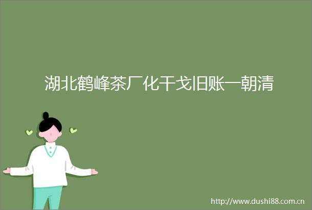 湖北鹤峰茶厂化干戈旧账一朝清