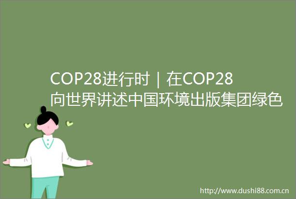COP28进行时｜在COP28向世界讲述环境出版集团绿色传播故事