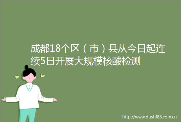 成都18个区（市）县从今日起连续5日开展大规模核酸检测