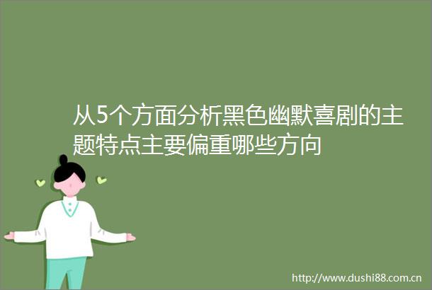 从5个方面分析黑色幽默喜剧的主题特点主要偏重哪些方向