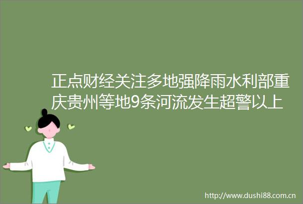 正点财经关注多地强降雨水利部重庆贵州等地9条河流发生超警以上洪水