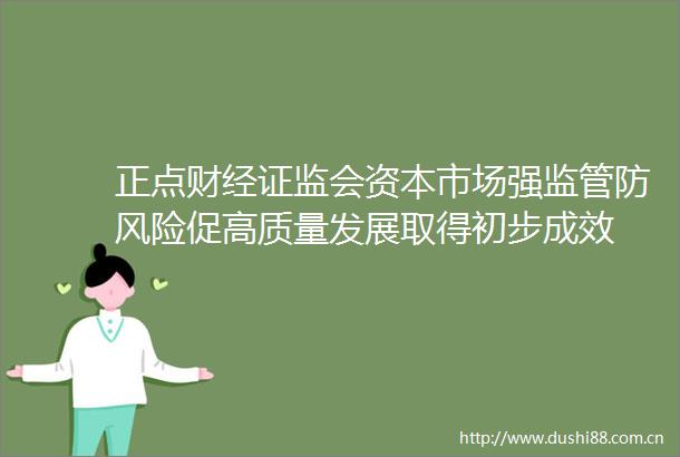正点财经证监会资本市场强监管防风险促高质量发展取得初步成效