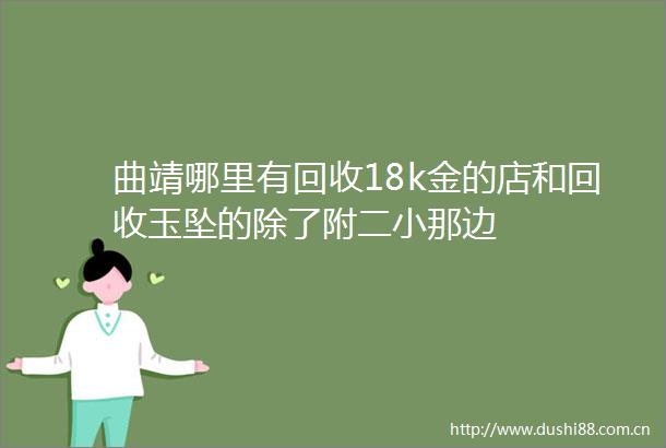 曲靖哪里有回收18k金的店和回收玉坠的除了附二小那边