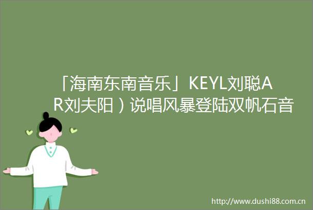「海南东南音乐」KEYL刘聪AR刘夫阳）说唱风暴登陆双帆石音乐会次日全阵容