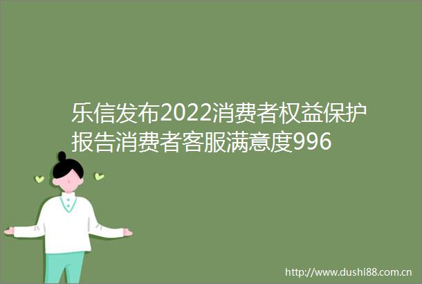 乐信发布2022消费者权益保护报告消费者客服满意度996