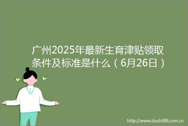广州2025年最新生育津贴领取条件及标准是什么（6月26日）