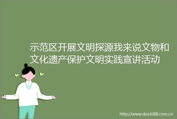 示范区开展文明探源我来说文物和文化遗产保护文明实践宣讲活动