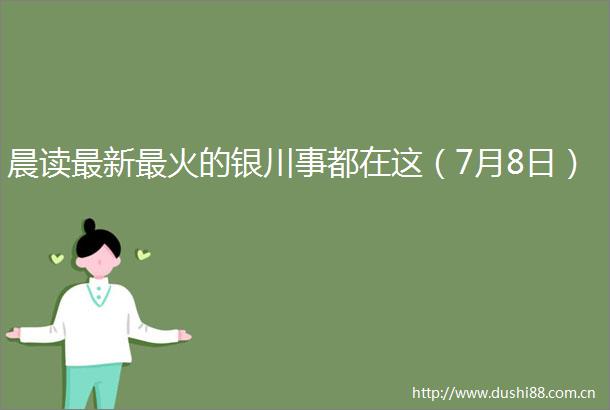 晨读最新最火的银川事都在这（7月8日）