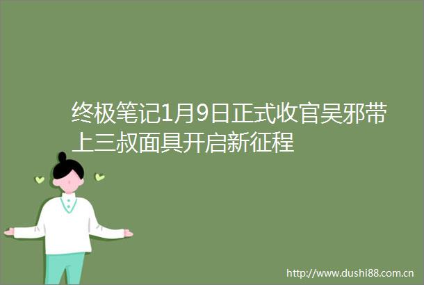 终极笔记1月9日正式收官吴邪带上三叔面具开启新征程