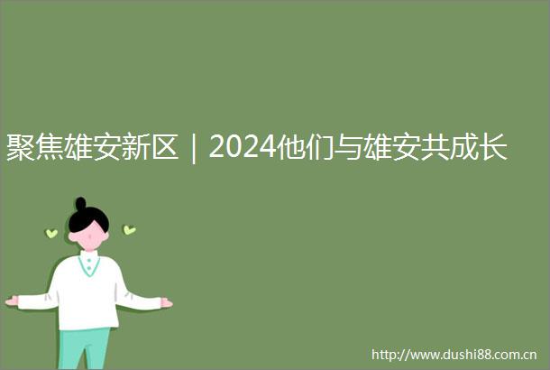 聚焦雄安新区｜2024他们与雄安共成长