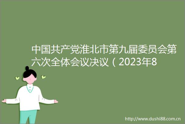 淮北市第九届委员会第六次全体会议决议（2023年8月18日淮北市第九届委员会第六次全体会议通过）