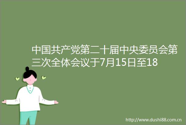 第二十届中央委员会第三次全体会议于7月15日至18日在北京召开