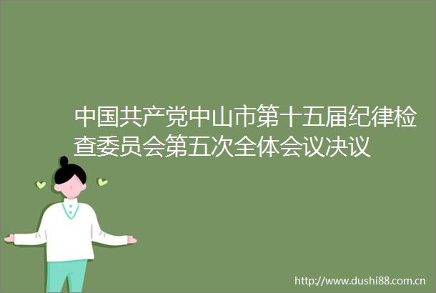 中山市第十五届纪律检查委员会第五次全体会议决议