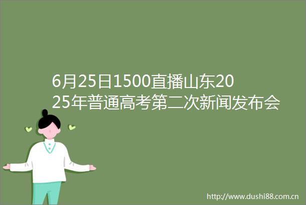 6月25日1500直播山东2025年普通高考第二次新闻发布会202506251529