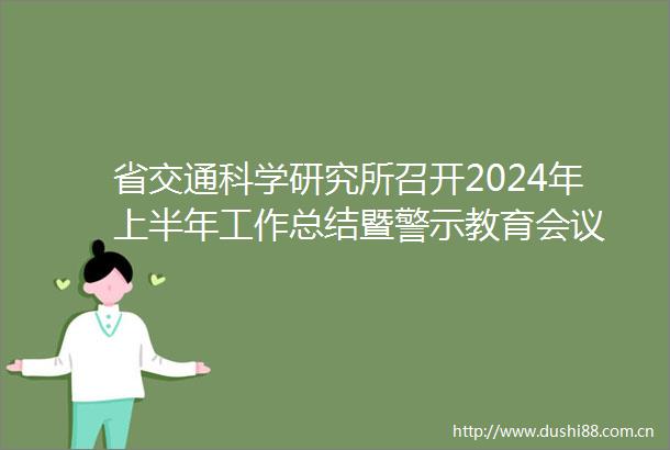 省交通科学研究所召开2024年上半年工作总结暨警示教育会议