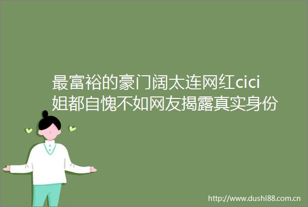 最富裕的豪门阔太连网红cici姐都自愧不如网友真实身份