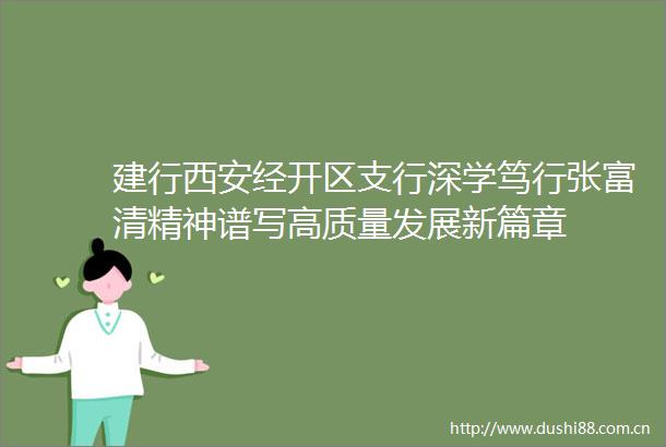建行西安经开区支行深学笃行张富清精神谱写高质量发展新篇章
