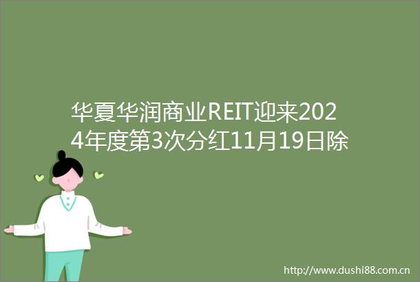 华夏华润商业REIT迎来2024年度第3次分红11月19日除权