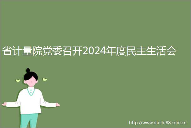 省计量院党委召开2024年度民主生活会