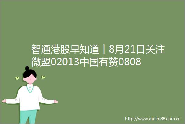 智通港股早知道︱8月21日关注微盟02013有赞08083股价波动留意有色资源板块周期性机会