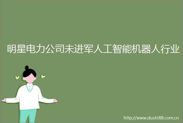 明星电力公司未进军人工智能机器人行业