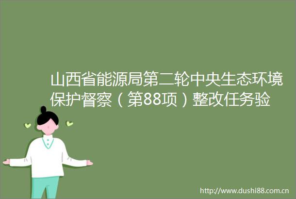 山西省能源局第二轮中央生态环境保护督察（第88项）整改任务验收公示