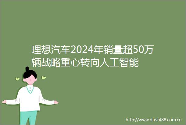 理想汽车2024年销量超50万辆战略重心转向人工智能