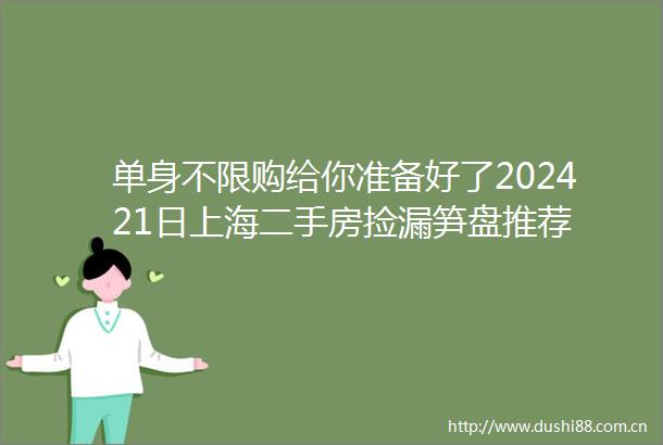 单身不限购给你准备好了202421日上海二手房捡漏笋盘推荐