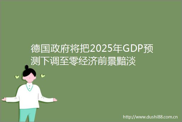 德国将把2025年GDP预测下调至零经济前景黯淡