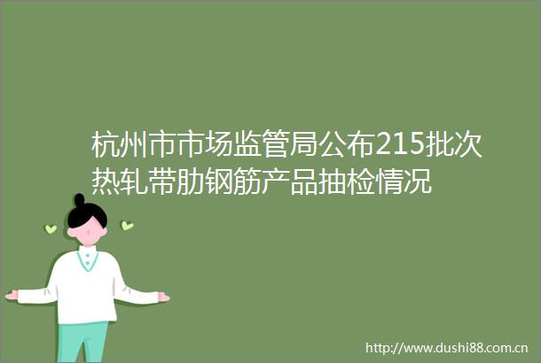 杭州市市场监管局公布215批次热轧带肋钢筋产品抽检情况