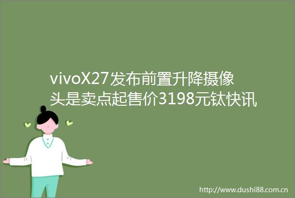 vivoX27发布前置升降摄像头是卖点起售价3198元钛快讯