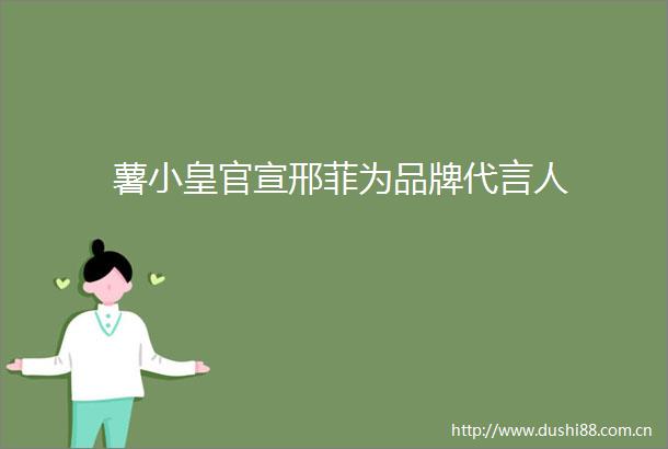 薯小皇官宣邢菲为品牌代言人