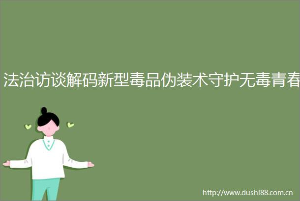 法治访谈解码新型毒品伪装术守护无毒青春