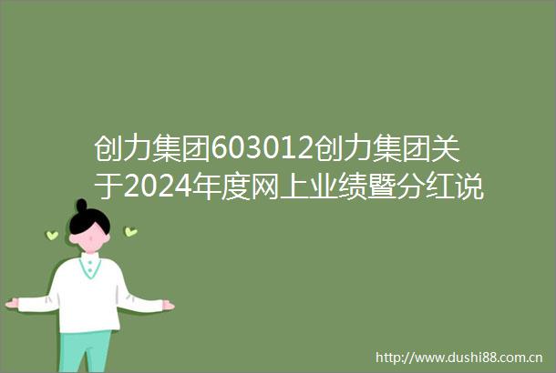 创力集团603012创力集团关于2024年度网上业绩暨分红说明会召开情况