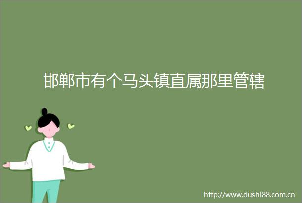 邯郸市有个马头镇直属那里管辖