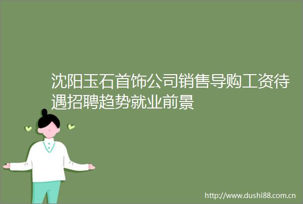 沈阳玉石首饰公司销售导购工资待遇招聘趋势就业前景
