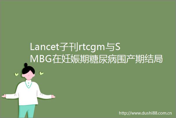 Lancet子刊rtcgm与SMBG在妊娠期糖尿病围产期结局无差异