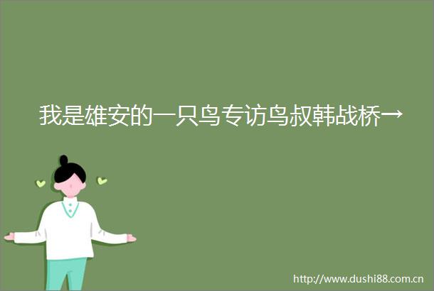 我是雄安的一只鸟专访鸟叔韩战桥→