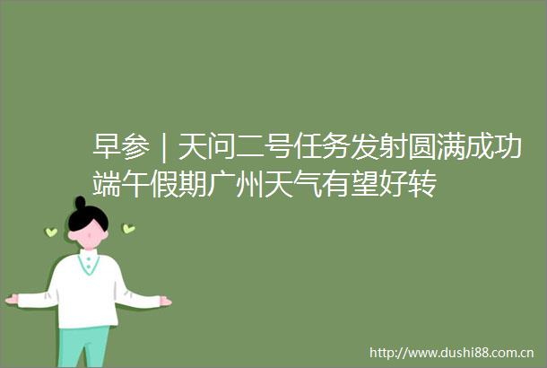 早参｜天问二号任务发射圆满成功端午假期广州天气有望好转
