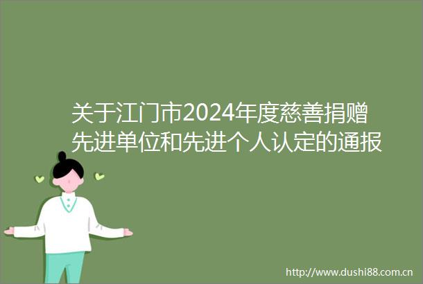 关于江门市2024年度慈善捐赠先进单位和先进个人认定的通报