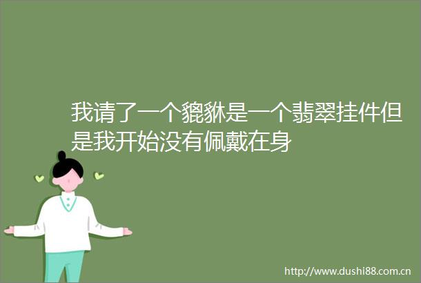 我请了一个貔貅是一个翡翠挂件但是我开始没有佩戴在身
