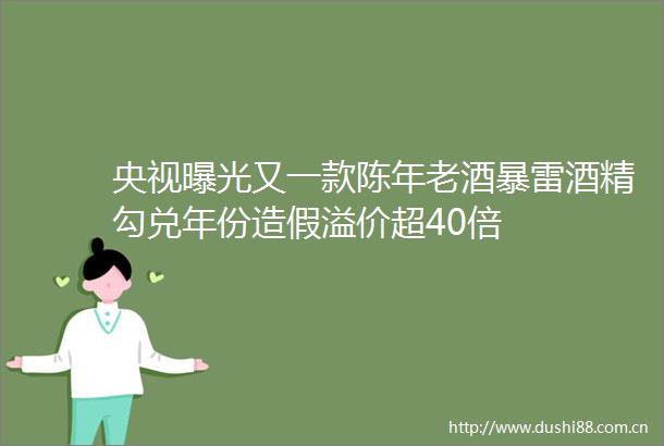 央视又一款陈年老酒暴雷酒精勾兑年份溢价超40倍