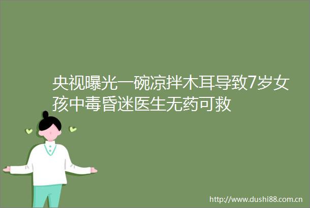 央视一碗凉拌木耳导致7岁女孩中毒昏迷医生无药可救